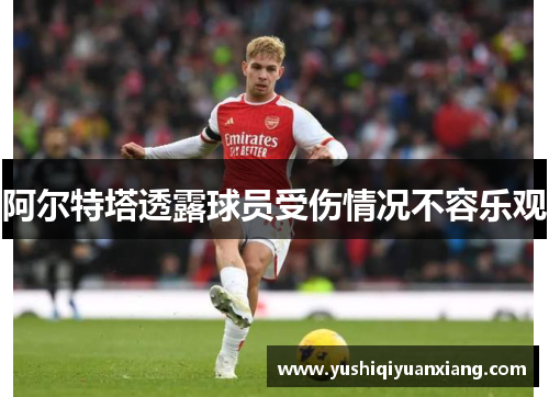 阿尔特塔透露球员受伤情况不容乐观
