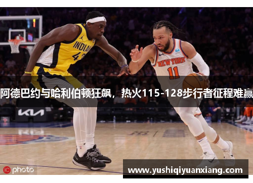 阿德巴约与哈利伯顿狂飙,热火115-128步行者征程难赢 阿德巴约与哈利伯顿狂飙,热火115-128步行者征程难赢