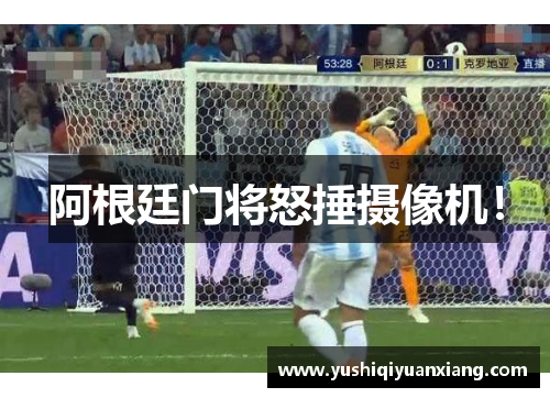阿根廷门将怒捶摄像机！