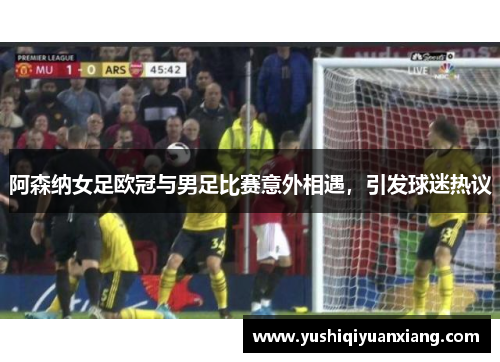 阿森纳女足欧冠与男足比赛意外相遇,引发球迷热议 阿森纳女足欧冠与男足比赛意外相遇,引发球迷热议